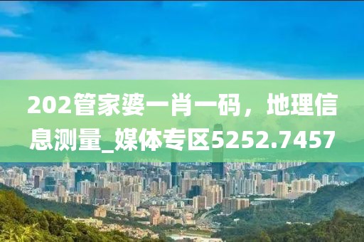 202管家婆一肖一码，地理信息测量_媒体专区5252.7457