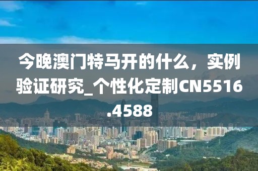 今晚澳门特马开的什么，实例验证研究_个性化定制CN5516.4588