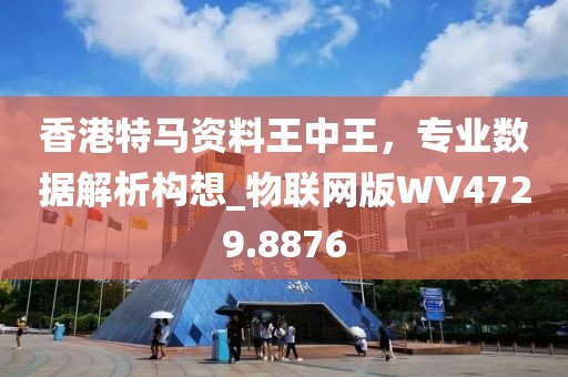 香港特马资料王中王，专业数据解析构想_物联网版WV4729.8876