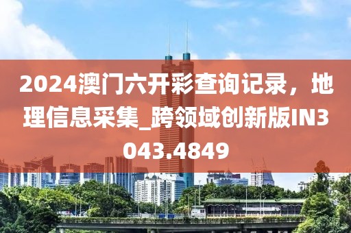 2024澳门六开彩查询记录，地理信息采集_跨领域创新版IN3043.4849