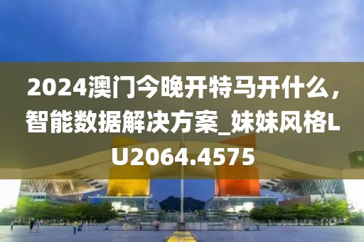 2024澳门今晚开特马开什么，智能数据解决方案_妹妹风格LU2064.4575