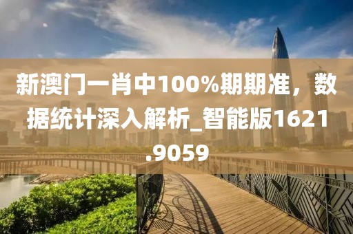 新澳门一肖中100%期期准，数据统计深入解析_智能版1621.9059