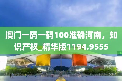 澳门一码一码100准确河南，知识产权_精华版1194.9555