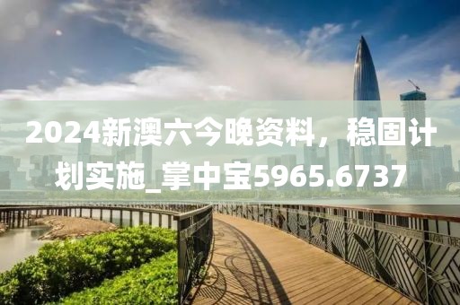 2024新澳六今晚资料，稳固计划实施_掌中宝5965.6737