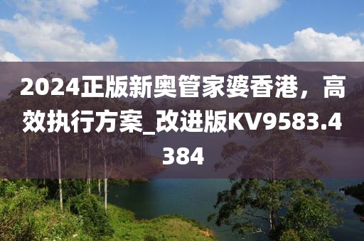 2024正版新奥管家婆香港，高效执行方案_改进版KV9583.4384