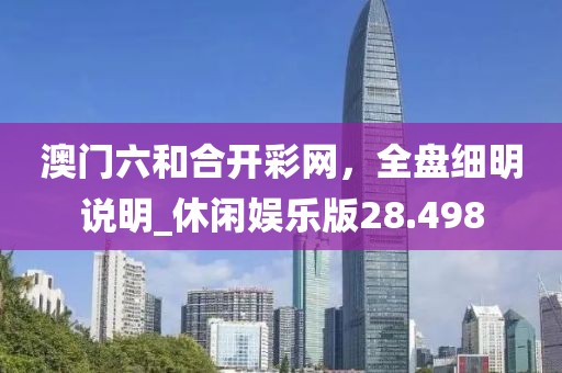澳门六和合开彩网，全盘细明说明_休闲娱乐版28.498