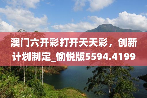 澳门六开彩打开天天彩，创新计划制定_愉悦版5594.4199