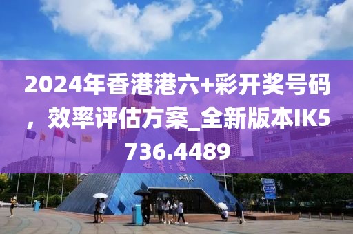 2024年香港港六+彩开奖号码，效率评估方案_全新版本IK5736.4489