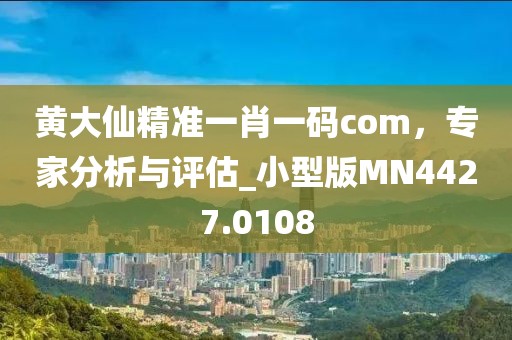 黄大仙精准一肖一码com，专家分析与评估_小型版MN4427.0108