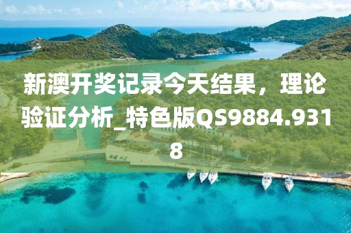新澳开奖记录今天结果，理论验证分析_特色版QS9884.9318