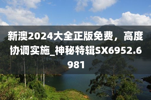 新澳2024大全正版免费，高度协调实施_神秘特辑SX6952.6981
