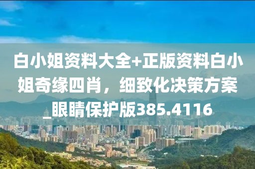 白小姐资料大全+正版资料白小姐奇缘四肖，细致化决策方案_眼睛保护版385.4116