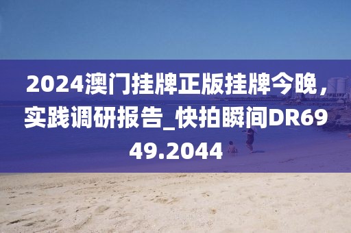 2024澳门挂牌正版挂牌今晚，实践调研报告_快拍瞬间DR6949.2044