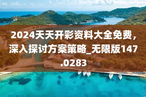 2024天天开彩资料大全免费，深入探讨方案策略_无限版147.0283