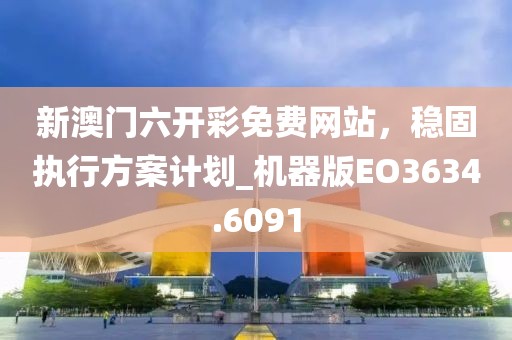 新澳门六开彩免费网站，稳固执行方案计划_机器版EO3634.6091