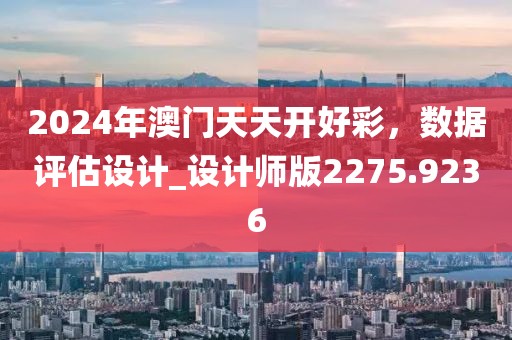 2024年澳门天天开好彩，数据评估设计_设计师版2275.9236