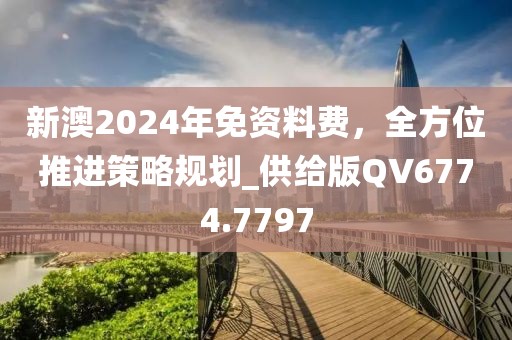 新澳2024年免资料费，全方位推进策略规划_供给版QV6774.7797
