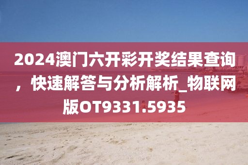 2024澳门六开彩开奖结果查询，快速解答与分析解析_物联网版OT9331.5935