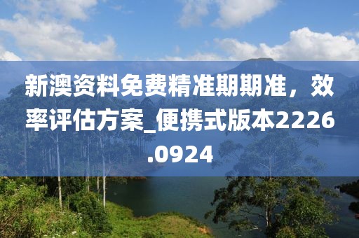 新澳资料免费精准期期准，效率评估方案_便携式版本2226.0924