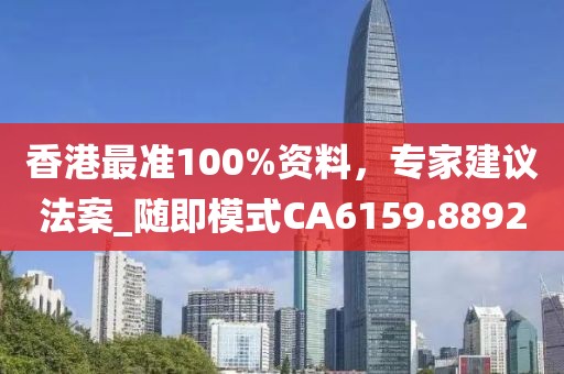 香港最准100%资料，专家建议法案_随即模式CA6159.8892