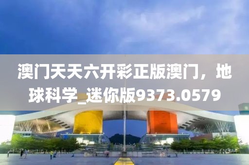 澳门天天六开彩正版澳门，地球科学_迷你版9373.0579