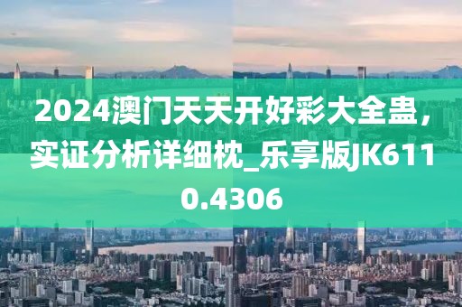 2024澳门天天开好彩大全蛊，实证分析详细枕_乐享版JK6110.4306
