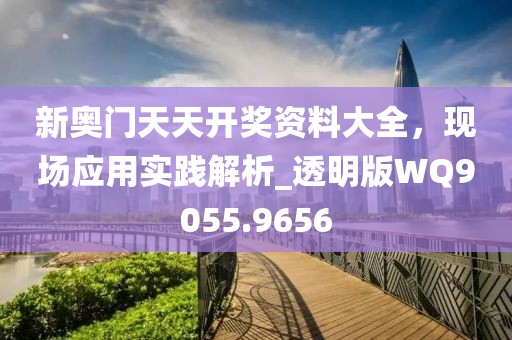 新奥门天天开奖资料大全，现场应用实践解析_透明版WQ9055.9656