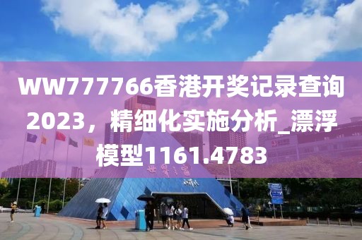 WW777766香港开奖记录查询2023，精细化实施分析_漂浮模型1161.4783
