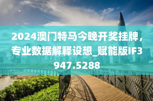 2024澳门特马今晚开奖挂牌，专业数据解释设想_赋能版IF3947.5288