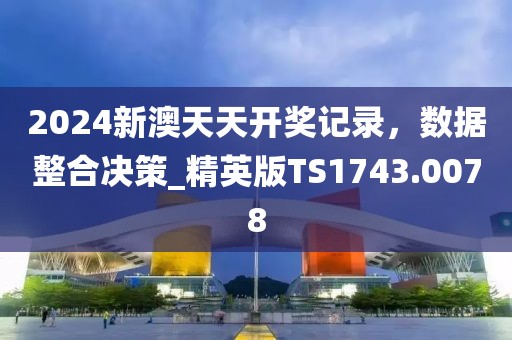 2024新澳天天开奖记录，数据整合决策_精英版TS1743.0078