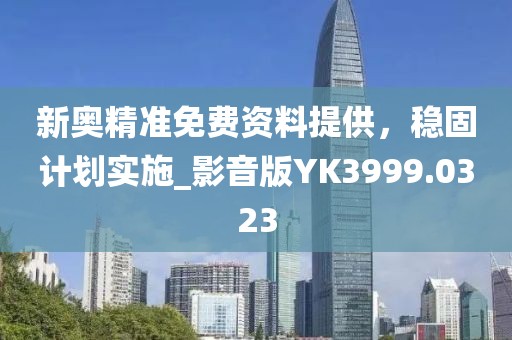 新奥精准免费资料提供，稳固计划实施_影音版YK3999.0323