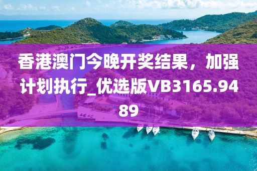 香港澳门今晚开奖结果，加强计划执行_优选版VB3165.9489
