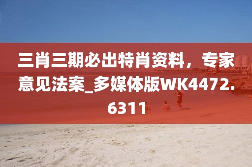 三肖三期必出特肖资料，专家意见法案_多媒体版WK4472.6311