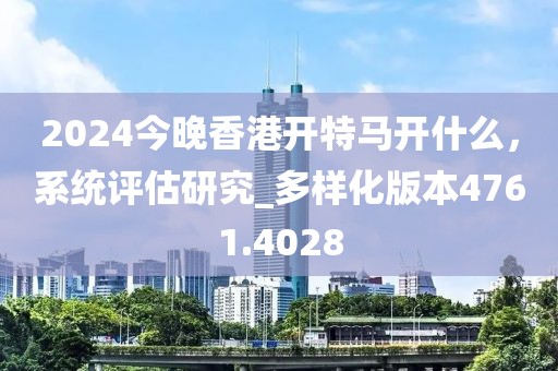 2024今晚香港开特马开什么，系统评估研究_多样化版本4761.4028