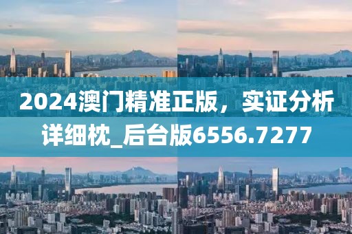 2024澳门精准正版，实证分析详细枕_后台版6556.7277