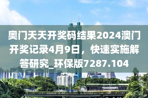奥门天天开奖码结果2024澳门开奖记录4月9日，快速实施解答研究_环保版7287.104