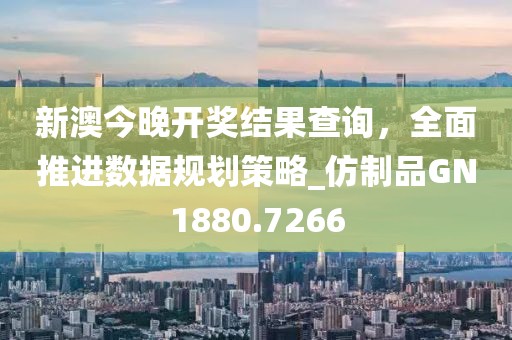 新澳今晚开奖结果查询，全面推进数据规划策略_仿制品GN1880.7266