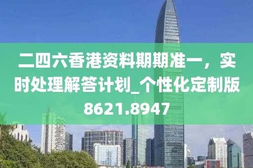 二四六香港资料期期准一，实时处理解答计划_个性化定制版8621.8947