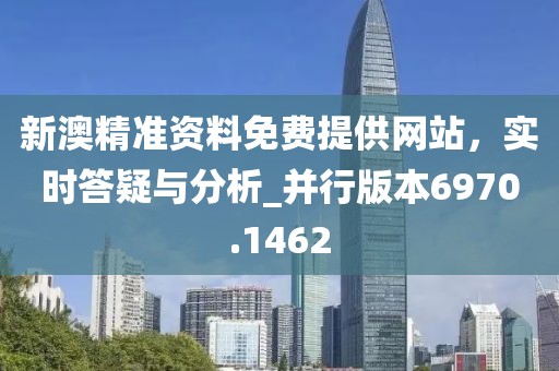 新澳精准资料免费提供网站，实时答疑与分析_并行版本6970.1462