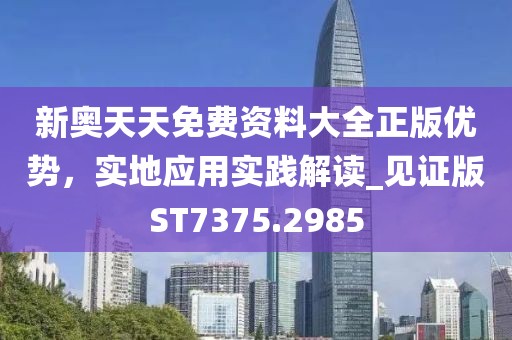 新奥天天免费资料大全正版优势，实地应用实践解读_见证版ST7375.2985