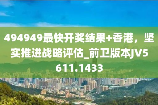 494949最快开奖结果+香港，坚实推进战略评估_前卫版本JV5611.1433