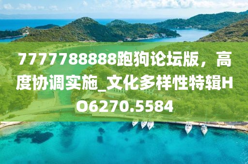 7777788888跑狗论坛版，高度协调实施_文化多样性特辑HO6270.5584