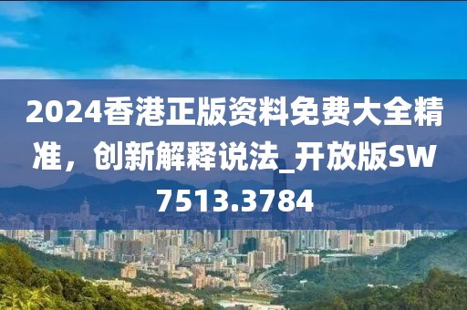 2024香港正版资料免费大全精准，创新解释说法_开放版SW7513.3784