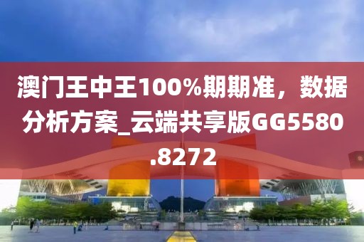 澳门王中王100%期期准，数据分析方案_云端共享版GG5580.8272