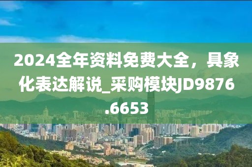 2024全年资料免费大全，具象化表达解说_采购模块JD9876.6653