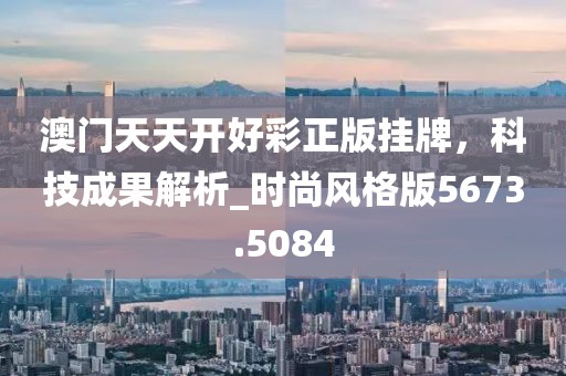 澳门天天开好彩正版挂牌，科技成果解析_时尚风格版5673.5084