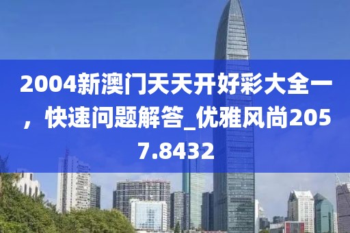 2004新澳门天天开好彩大全一，快速问题解答_优雅风尚2057.8432