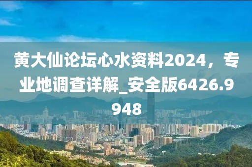 黄大仙论坛心水资料2024，专业地调查详解_安全版6426.9948