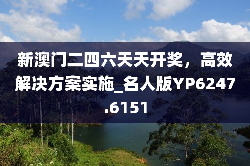 新澳门二四六天天开奖，高效解决方案实施_名人版YP6247.6151