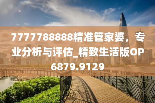 7777788888精准管家婆，专业分析与评估_精致生活版OP6879.9129
